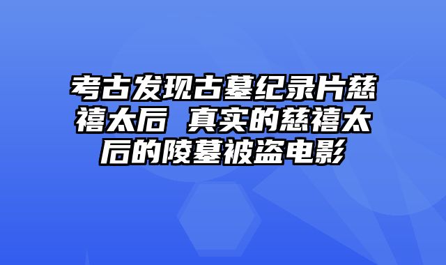 考古发现古墓纪录片慈禧太后 真实的慈禧太后的陵墓被盗电影