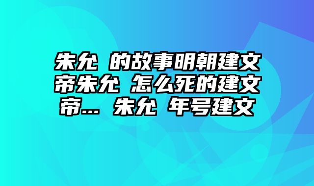 朱允炆的故事明朝建文帝朱允炆怎么死的建文帝... 朱允炆年号建文