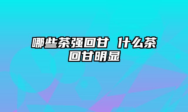 哪些茶强回甘 什么茶回甘明显