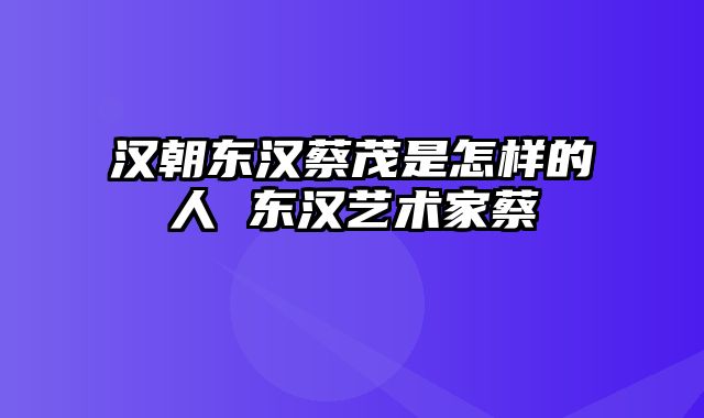 汉朝东汉蔡茂是怎样的人 东汉艺术家蔡