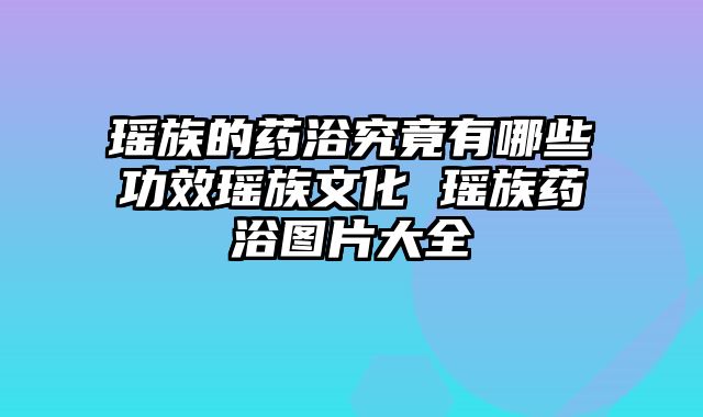 瑶族的药浴究竟有哪些功效瑶族文化 瑶族药浴图片大全