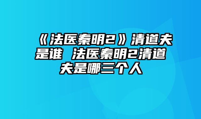 《法医秦明2》清道夫是谁 法医秦明2清道夫是哪三个人