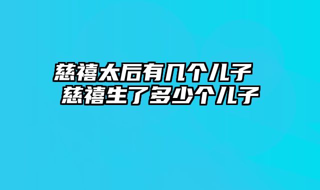 慈禧太后有几个儿子 慈禧生了多少个儿子