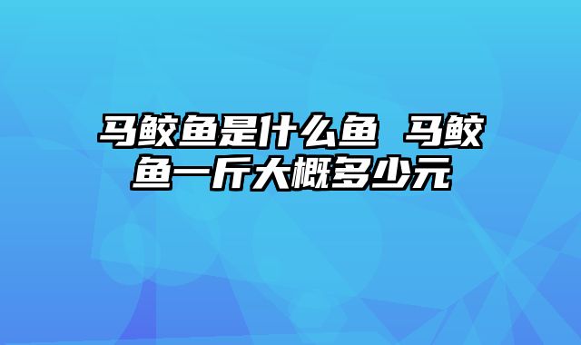 马鲛鱼是什么鱼 马鲛鱼一斤大概多少元