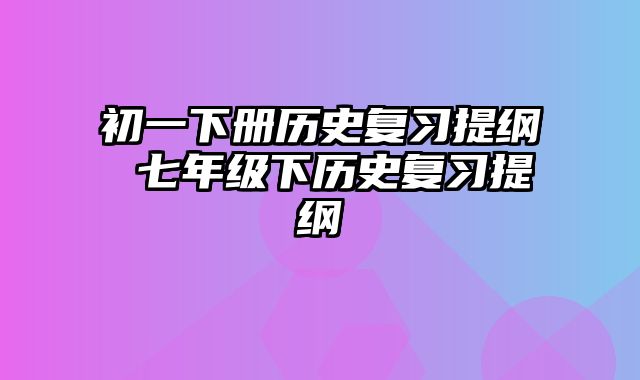 初一下册历史复习提纲 七年级下历史复习提纲