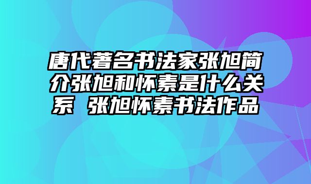 唐代著名书法家张旭简介张旭和怀素是什么关系 张旭怀素书法作品