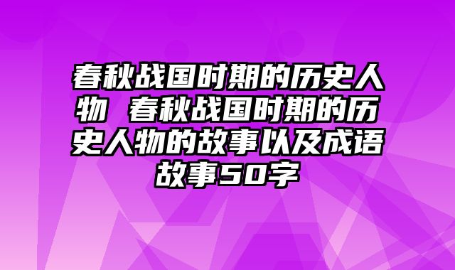 春秋战国时期的历史人物 春秋战国时期的历史人物的故事以及成语故事50字