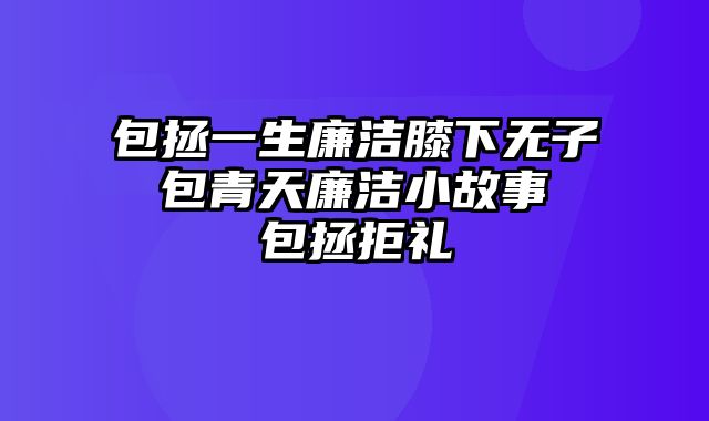 包拯一生廉洁膝下无子 包青天廉洁小故事 包拯拒礼