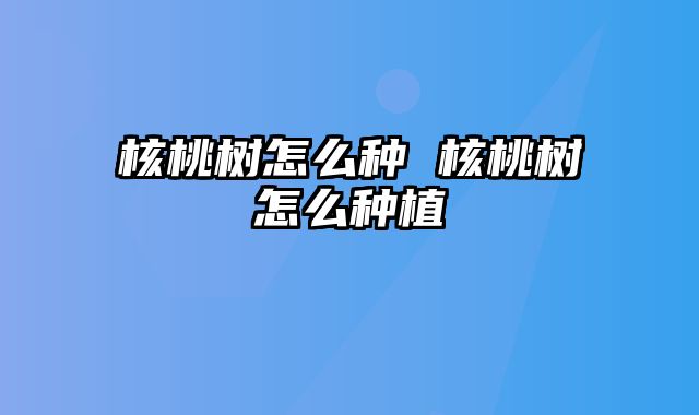 核桃树怎么种 核桃树怎么种植