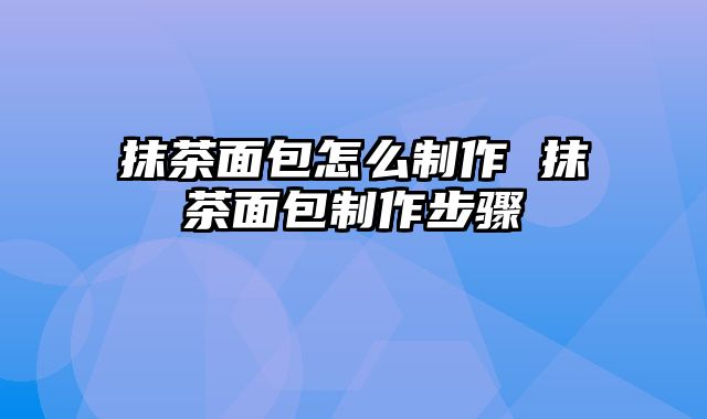 抹茶面包怎么制作 抹茶面包制作步骤