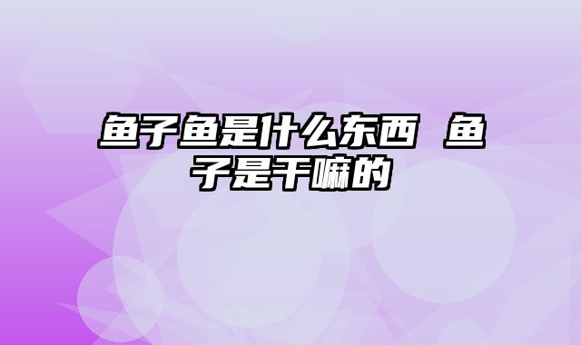 鱼子鱼是什么东西 鱼子是干嘛的