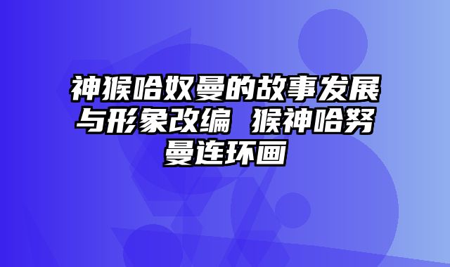 神猴哈奴曼的故事发展与形象改编 猴神哈努曼连环画