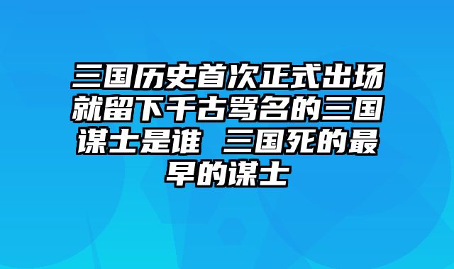 三国历史首次正式出场就留下千古骂名的三国谋士是谁 三国死的最早的谋士