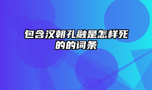 包含汉朝孔融是怎样死的的词条