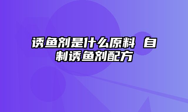 诱鱼剂是什么原料 自制诱鱼剂配方