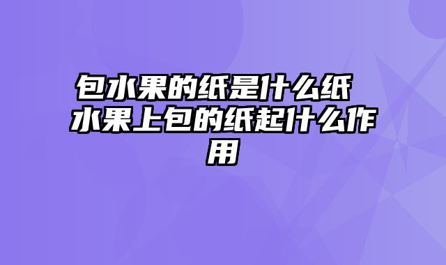 包水果的纸是什么纸 水果上包的纸起什么作用