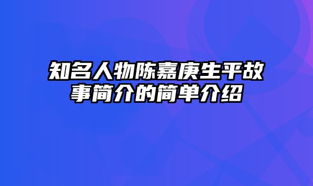 知名人物陈嘉庚生平故事简介的简单介绍