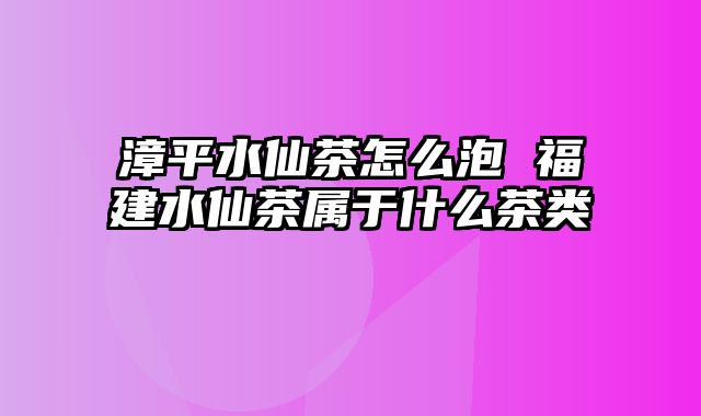 漳平水仙茶怎么泡 福建水仙茶属于什么茶类