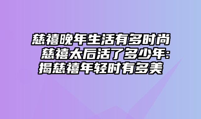 慈禧晚年生活有多时尚 慈禧太后活了多少年:揭慈禧年轻时有多美