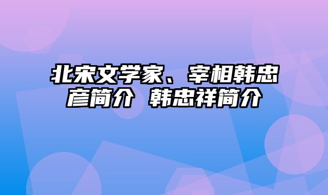 北宋文学家、宰相韩忠彦简介 韩忠祥简介