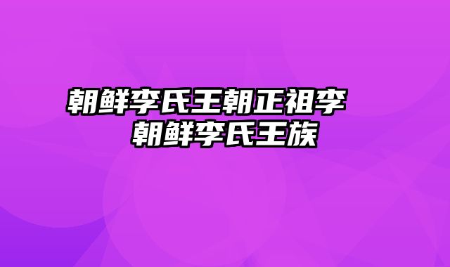 朝鲜李氏王朝正祖李祘 朝鲜李氏王族