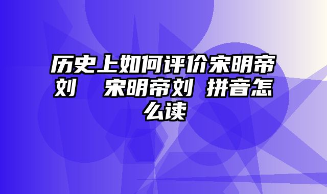 历史上如何评价宋明帝刘彧 宋明帝刘彧拼音怎么读