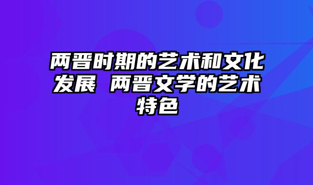 两晋时期的艺术和文化发展 两晋文学的艺术特色