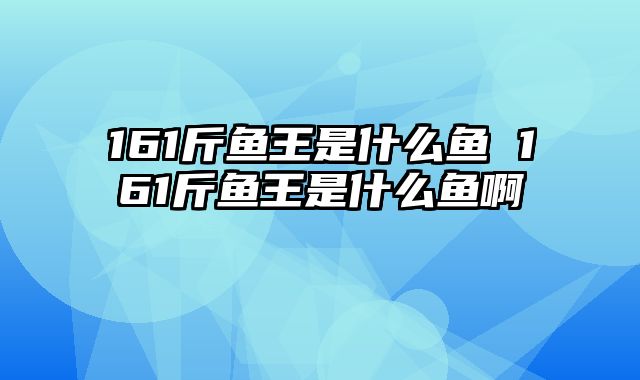 161斤鱼王是什么鱼 161斤鱼王是什么鱼啊