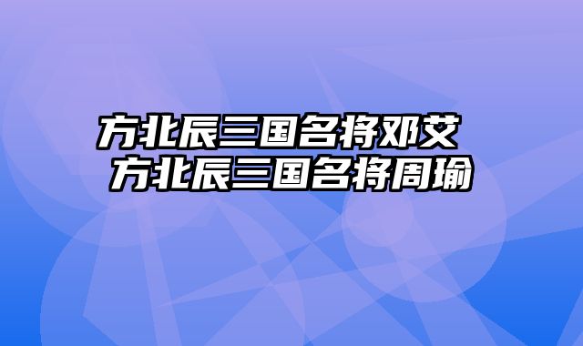 方北辰三国名将邓艾 方北辰三国名将周瑜