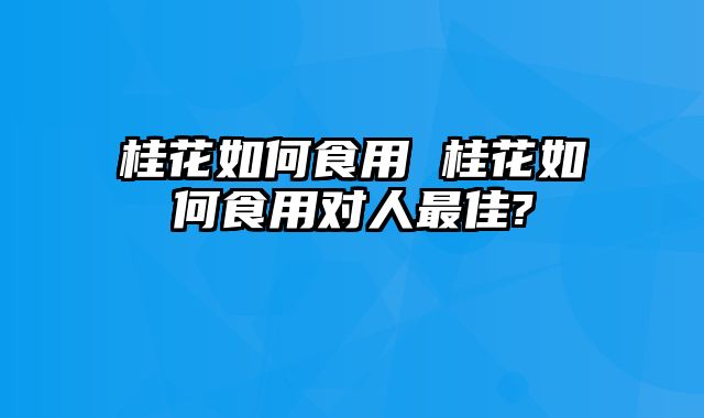 桂花如何食用 桂花如何食用对人最佳?