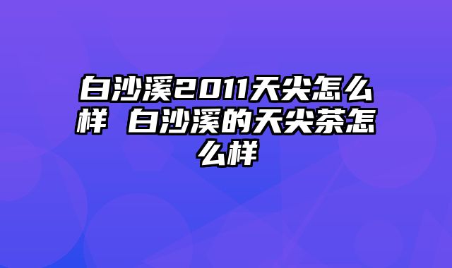 白沙溪2011天尖怎么样 白沙溪的天尖茶怎么样