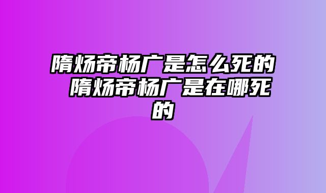 隋炀帝杨广是怎么死的 隋炀帝杨广是在哪死的