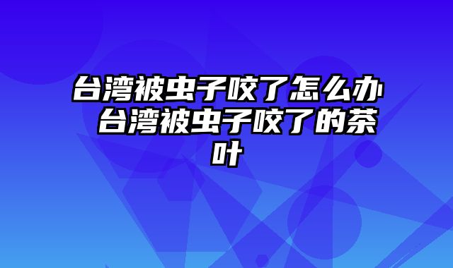 台湾被虫子咬了怎么办 台湾被虫子咬了的茶叶