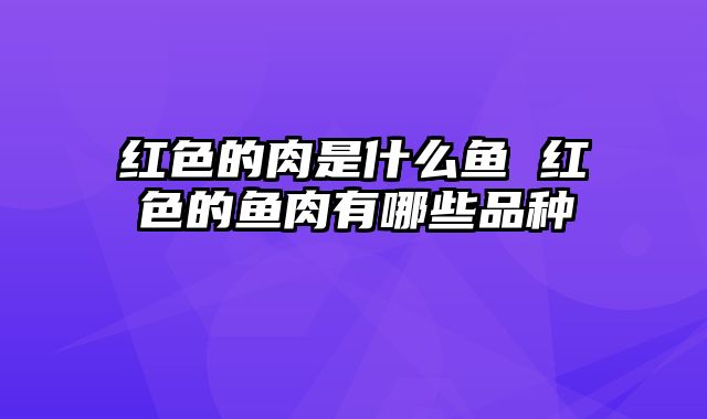 红色的肉是什么鱼 红色的鱼肉有哪些品种