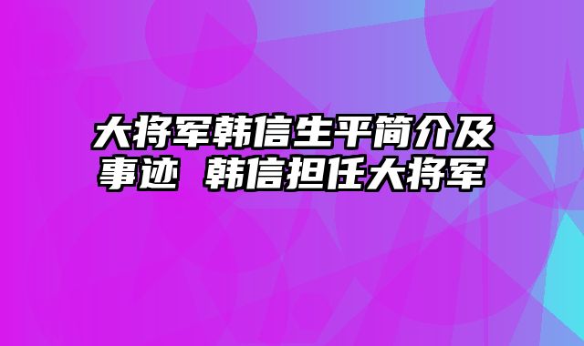 大将军韩信生平简介及事迹 韩信担任大将军