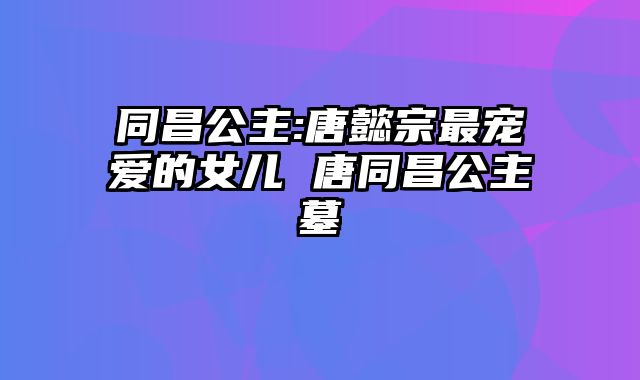 同昌公主:唐懿宗最宠爱的女儿 唐同昌公主墓