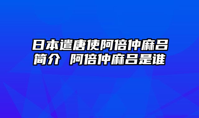 日本遣唐使阿倍仲麻吕简介 阿倍仲麻吕是谁