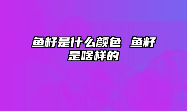 鱼籽是什么颜色 鱼籽是啥样的