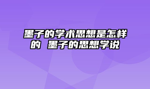 墨子的学术思想是怎样的 墨子的思想学说