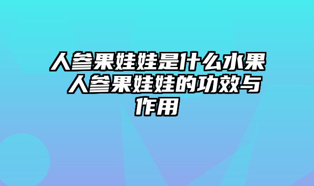 人参果娃娃是什么水果 人参果娃娃的功效与作用