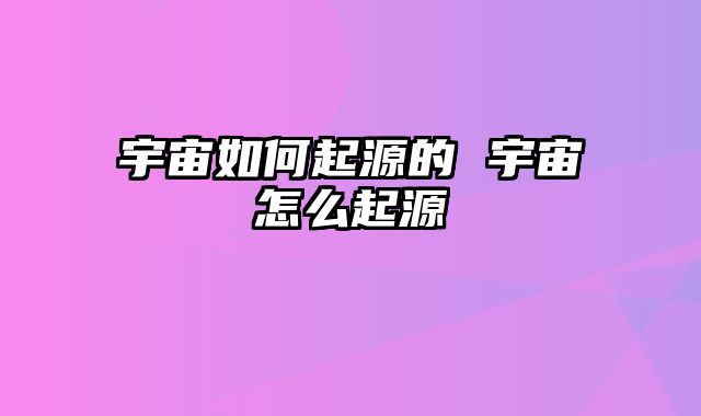 宇宙如何起源的 宇宙怎么起源