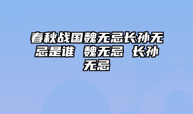 春秋战国魏无忌长孙无忌是谁 魏无忌 长孙无忌