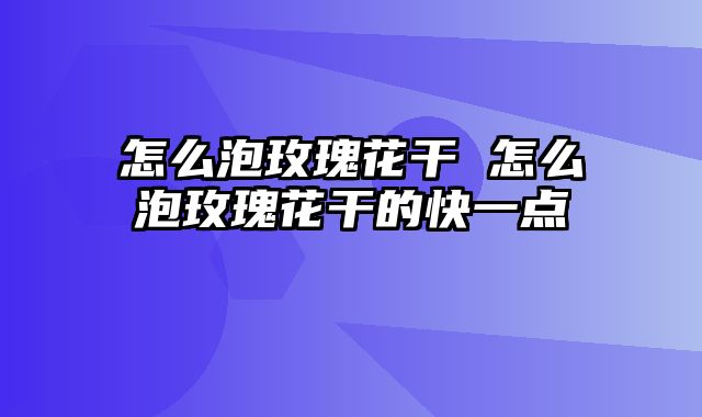 怎么泡玫瑰花干 怎么泡玫瑰花干的快一点