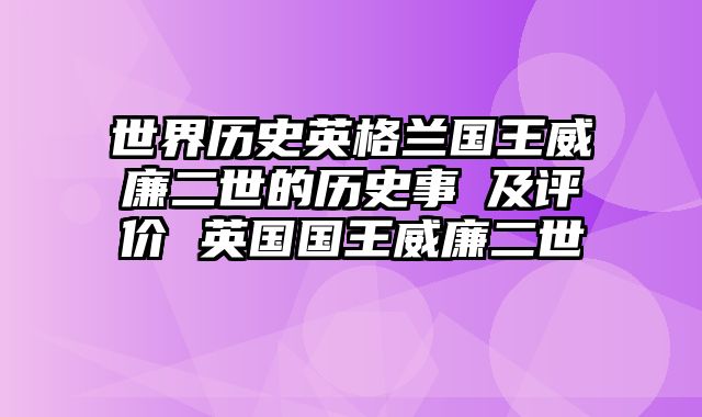 世界历史英格兰国王威廉二世的历史事蹟及评价 英国国王威廉二世