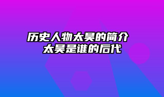 历史人物太昊的简介 太昊是谁的后代