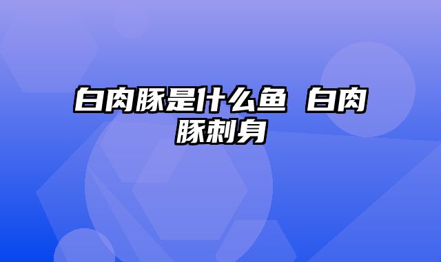 白肉豚是什么鱼 白肉豚刺身