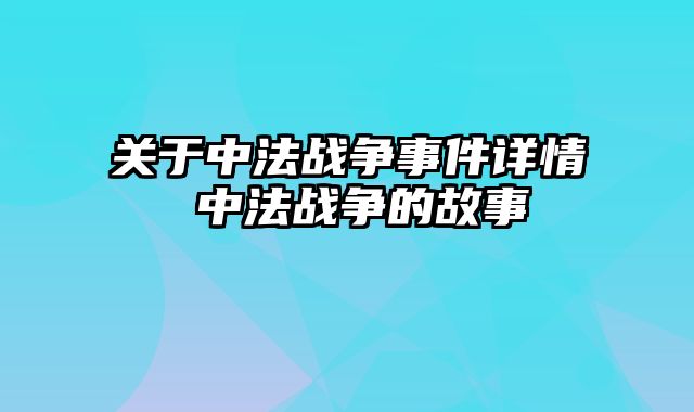 关于中法战争事件详情 中法战争的故事