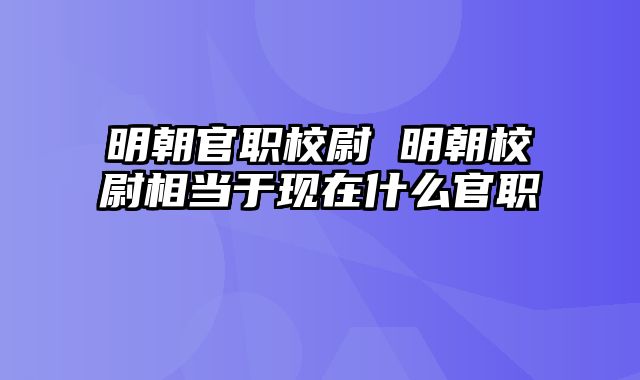 明朝官职校尉 明朝校尉相当于现在什么官职