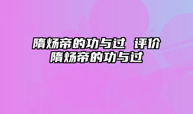 隋炀帝的功与过 评价隋炀帝的功与过