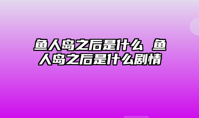 鱼人岛之后是什么 鱼人岛之后是什么剧情